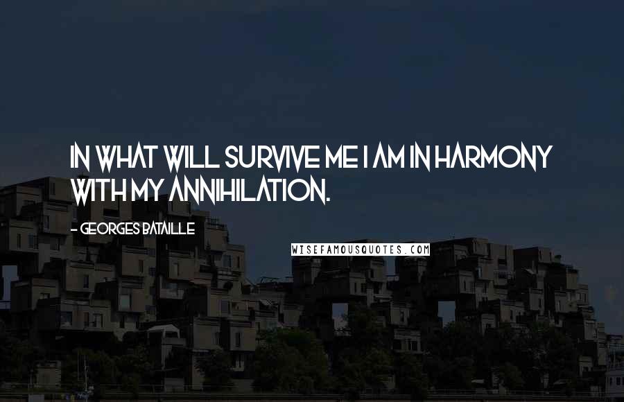 Georges Bataille Quotes: In what will survive me I am in harmony with my annihilation.