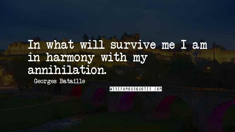 Georges Bataille Quotes: In what will survive me I am in harmony with my annihilation.