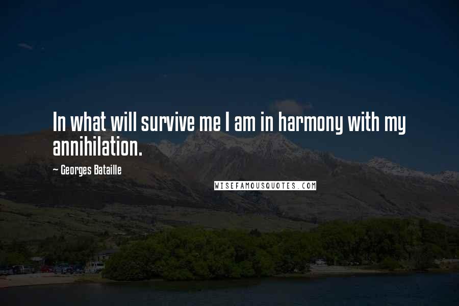 Georges Bataille Quotes: In what will survive me I am in harmony with my annihilation.