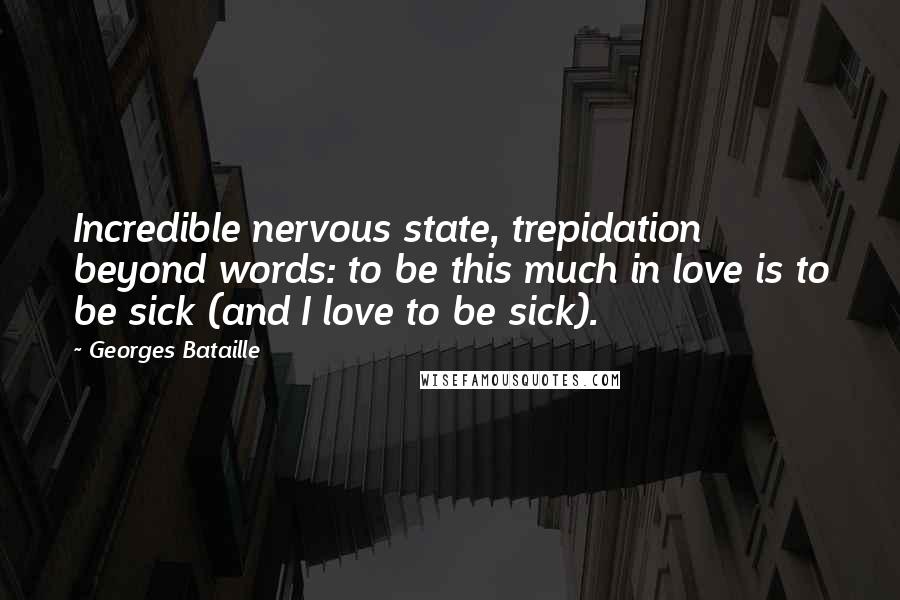 Georges Bataille Quotes: Incredible nervous state, trepidation beyond words: to be this much in love is to be sick (and I love to be sick).