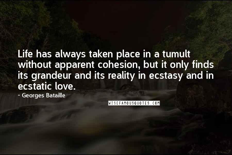 Georges Bataille Quotes: Life has always taken place in a tumult without apparent cohesion, but it only finds its grandeur and its reality in ecstasy and in ecstatic love.