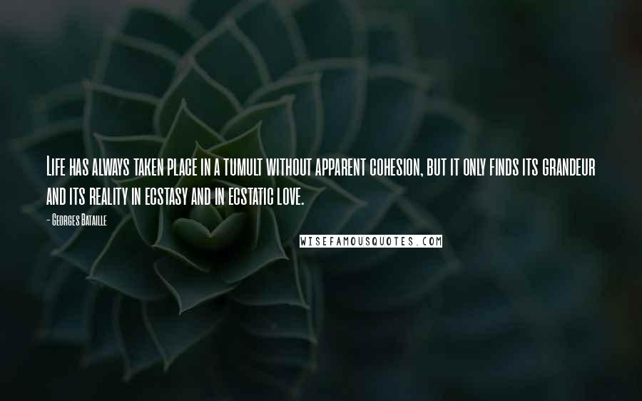 Georges Bataille Quotes: Life has always taken place in a tumult without apparent cohesion, but it only finds its grandeur and its reality in ecstasy and in ecstatic love.