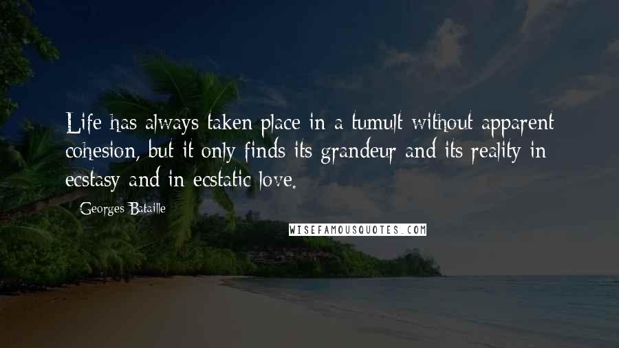 Georges Bataille Quotes: Life has always taken place in a tumult without apparent cohesion, but it only finds its grandeur and its reality in ecstasy and in ecstatic love.