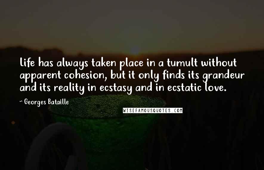 Georges Bataille Quotes: Life has always taken place in a tumult without apparent cohesion, but it only finds its grandeur and its reality in ecstasy and in ecstatic love.