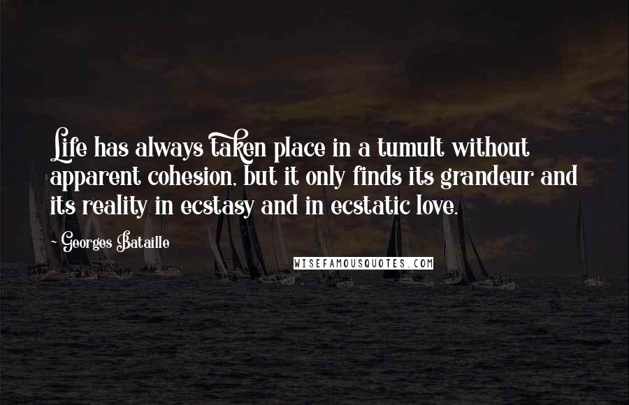 Georges Bataille Quotes: Life has always taken place in a tumult without apparent cohesion, but it only finds its grandeur and its reality in ecstasy and in ecstatic love.
