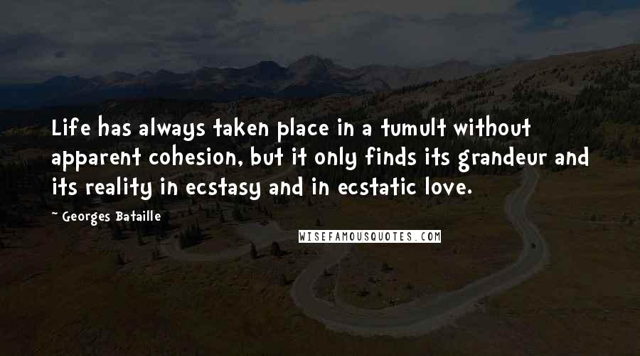 Georges Bataille Quotes: Life has always taken place in a tumult without apparent cohesion, but it only finds its grandeur and its reality in ecstasy and in ecstatic love.