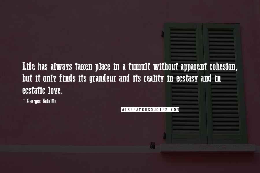 Georges Bataille Quotes: Life has always taken place in a tumult without apparent cohesion, but it only finds its grandeur and its reality in ecstasy and in ecstatic love.