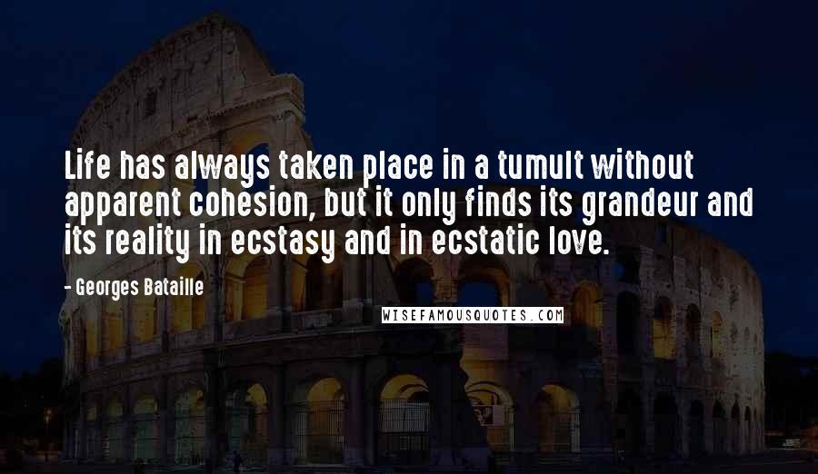 Georges Bataille Quotes: Life has always taken place in a tumult without apparent cohesion, but it only finds its grandeur and its reality in ecstasy and in ecstatic love.