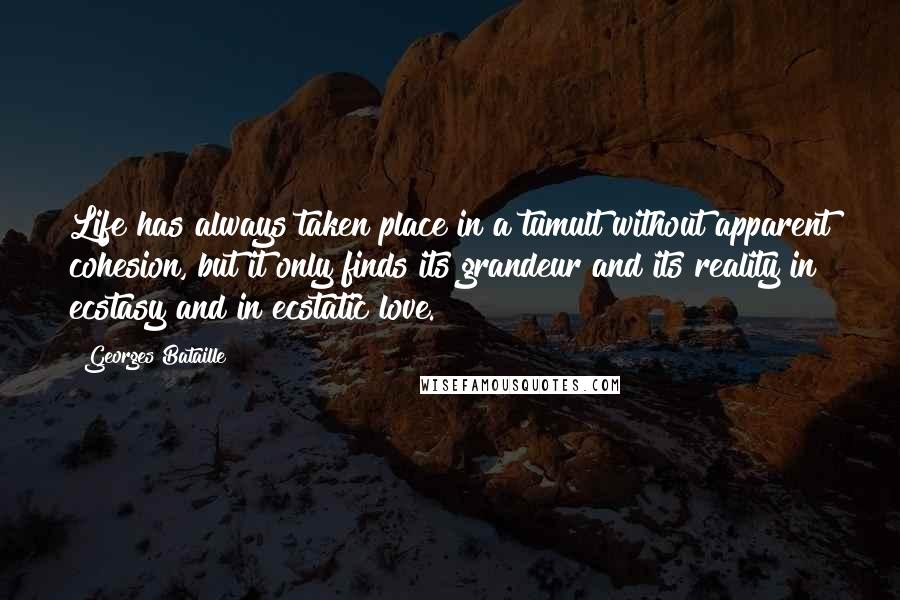 Georges Bataille Quotes: Life has always taken place in a tumult without apparent cohesion, but it only finds its grandeur and its reality in ecstasy and in ecstatic love.