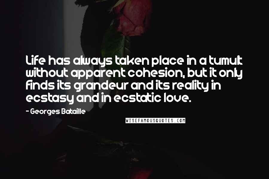 Georges Bataille Quotes: Life has always taken place in a tumult without apparent cohesion, but it only finds its grandeur and its reality in ecstasy and in ecstatic love.