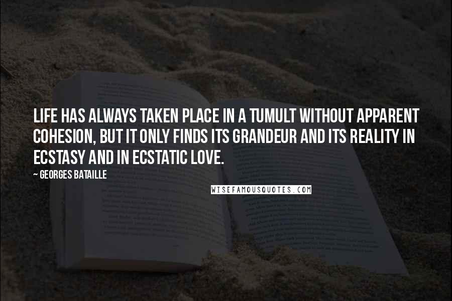 Georges Bataille Quotes: Life has always taken place in a tumult without apparent cohesion, but it only finds its grandeur and its reality in ecstasy and in ecstatic love.