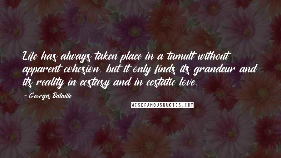 Georges Bataille Quotes: Life has always taken place in a tumult without apparent cohesion, but it only finds its grandeur and its reality in ecstasy and in ecstatic love.