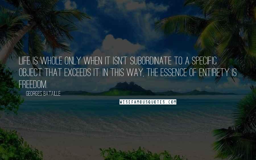 Georges Bataille Quotes: Life is whole only when it isn't subordinate to a specific object that exceeds it. In this way, the essence of entirety is freedom.
