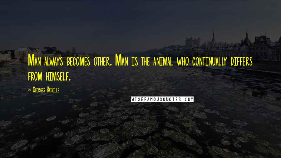 Georges Bataille Quotes: Man always becomes other. Man is the animal who continually differs from himself.