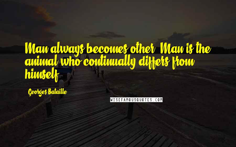 Georges Bataille Quotes: Man always becomes other. Man is the animal who continually differs from himself.