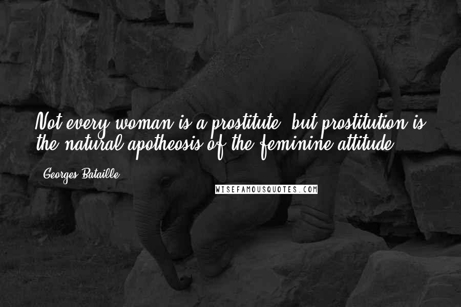 Georges Bataille Quotes: Not every woman is a prostitute, but prostitution is the natural apotheosis of the feminine attitude.