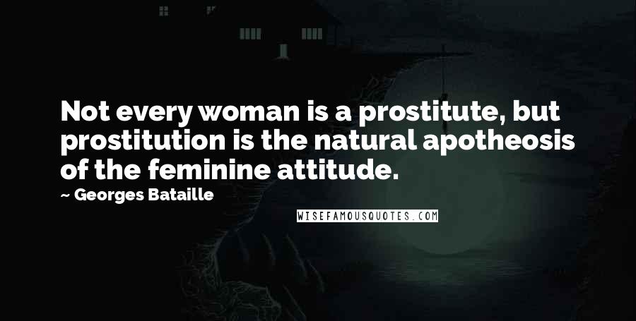 Georges Bataille Quotes: Not every woman is a prostitute, but prostitution is the natural apotheosis of the feminine attitude.
