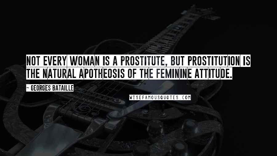 Georges Bataille Quotes: Not every woman is a prostitute, but prostitution is the natural apotheosis of the feminine attitude.