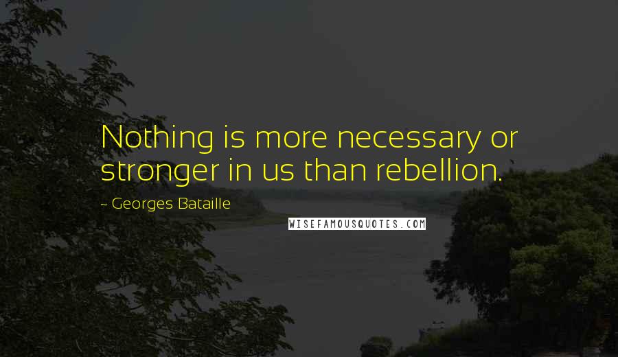 Georges Bataille Quotes: Nothing is more necessary or stronger in us than rebellion.