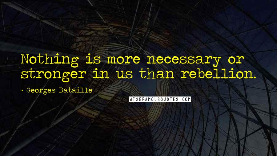 Georges Bataille Quotes: Nothing is more necessary or stronger in us than rebellion.