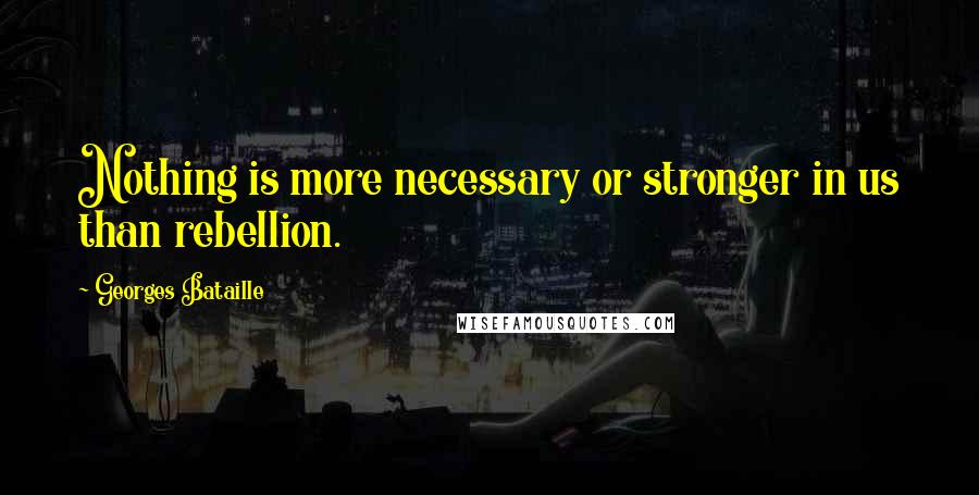 Georges Bataille Quotes: Nothing is more necessary or stronger in us than rebellion.