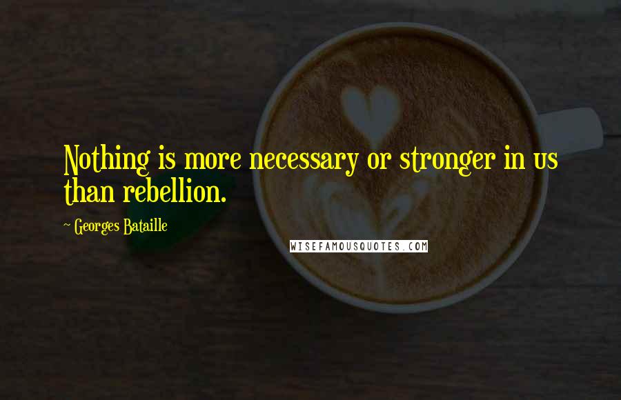 Georges Bataille Quotes: Nothing is more necessary or stronger in us than rebellion.