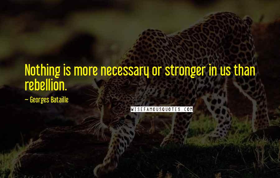 Georges Bataille Quotes: Nothing is more necessary or stronger in us than rebellion.