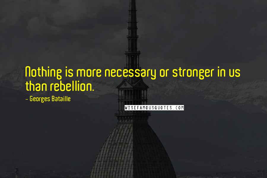 Georges Bataille Quotes: Nothing is more necessary or stronger in us than rebellion.