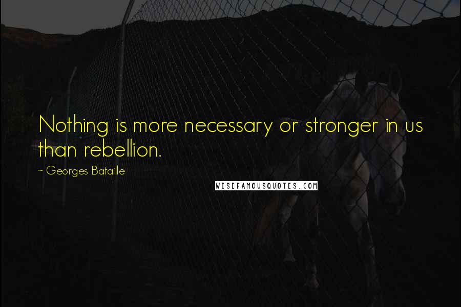 Georges Bataille Quotes: Nothing is more necessary or stronger in us than rebellion.