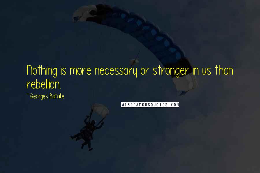 Georges Bataille Quotes: Nothing is more necessary or stronger in us than rebellion.