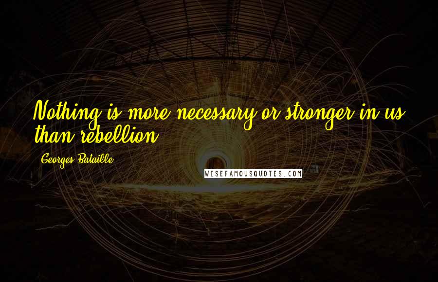 Georges Bataille Quotes: Nothing is more necessary or stronger in us than rebellion.