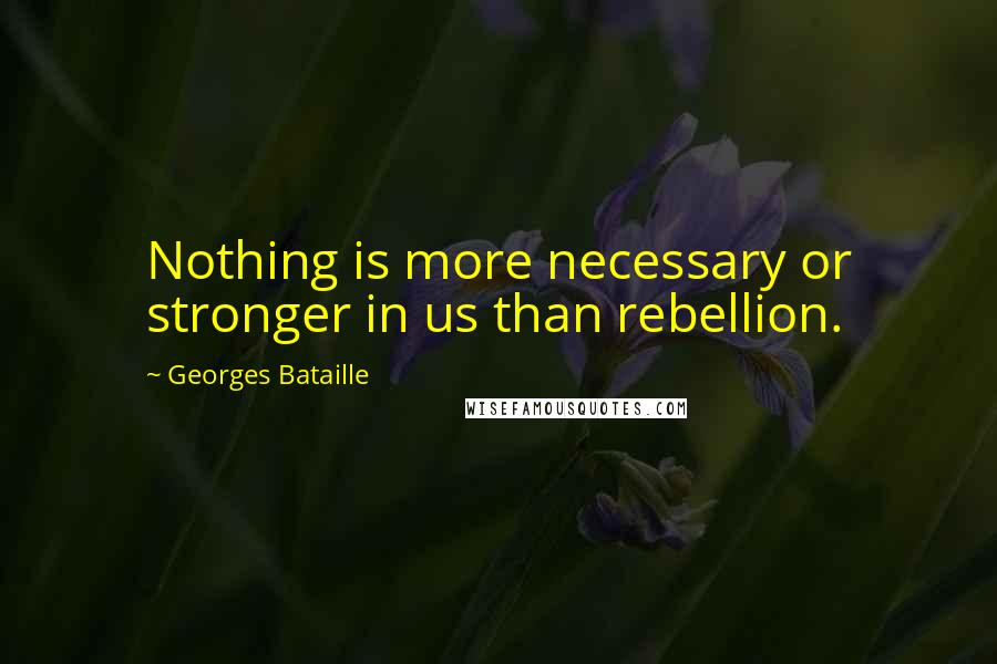 Georges Bataille Quotes: Nothing is more necessary or stronger in us than rebellion.