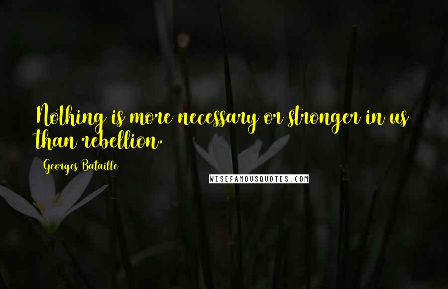 Georges Bataille Quotes: Nothing is more necessary or stronger in us than rebellion.