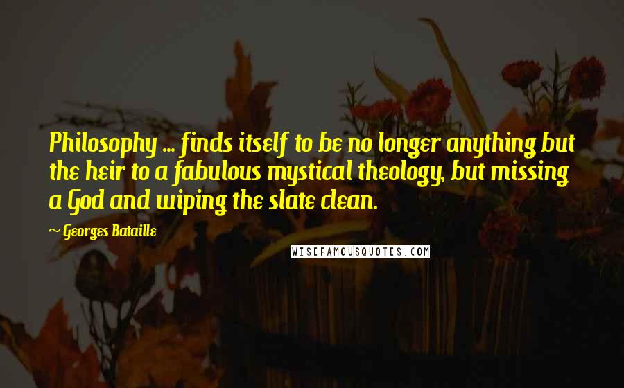 Georges Bataille Quotes: Philosophy ... finds itself to be no longer anything but the heir to a fabulous mystical theology, but missing a God and wiping the slate clean.