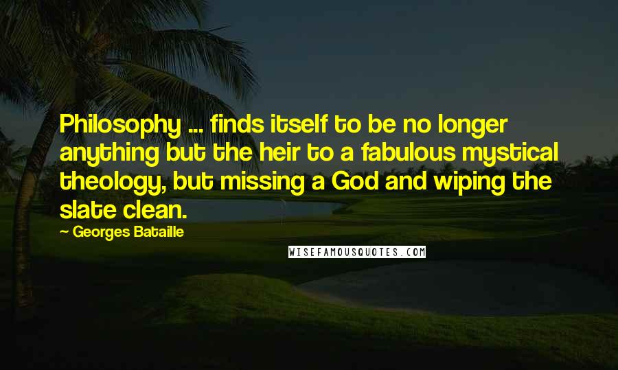 Georges Bataille Quotes: Philosophy ... finds itself to be no longer anything but the heir to a fabulous mystical theology, but missing a God and wiping the slate clean.