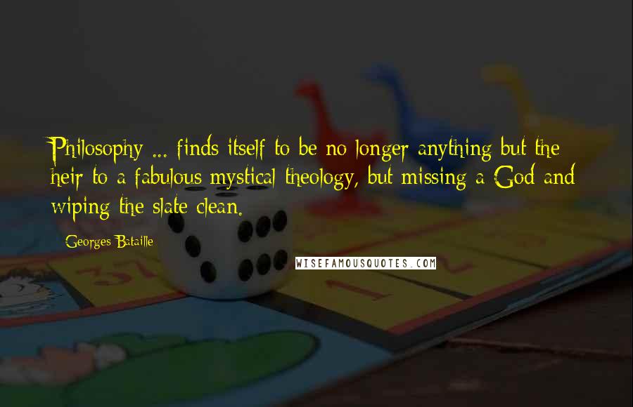 Georges Bataille Quotes: Philosophy ... finds itself to be no longer anything but the heir to a fabulous mystical theology, but missing a God and wiping the slate clean.