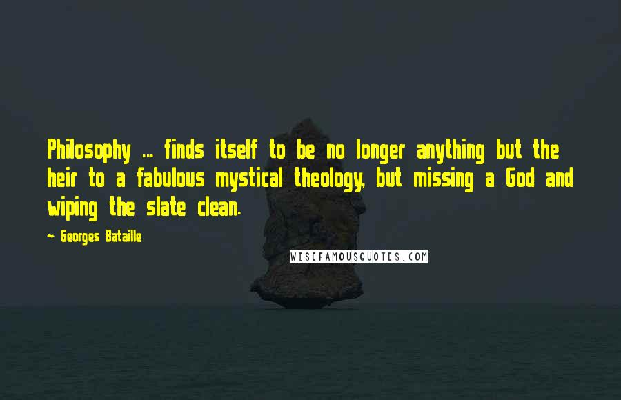 Georges Bataille Quotes: Philosophy ... finds itself to be no longer anything but the heir to a fabulous mystical theology, but missing a God and wiping the slate clean.