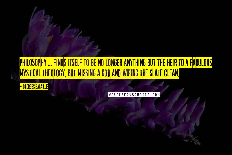Georges Bataille Quotes: Philosophy ... finds itself to be no longer anything but the heir to a fabulous mystical theology, but missing a God and wiping the slate clean.