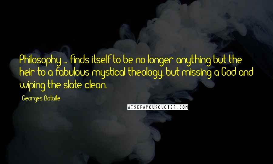 Georges Bataille Quotes: Philosophy ... finds itself to be no longer anything but the heir to a fabulous mystical theology, but missing a God and wiping the slate clean.