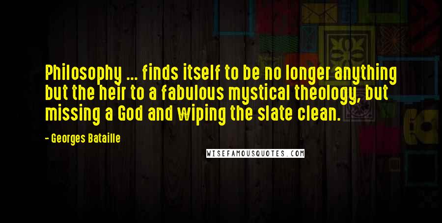 Georges Bataille Quotes: Philosophy ... finds itself to be no longer anything but the heir to a fabulous mystical theology, but missing a God and wiping the slate clean.