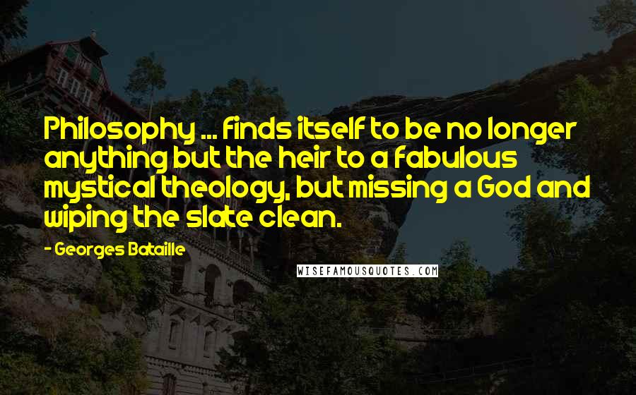 Georges Bataille Quotes: Philosophy ... finds itself to be no longer anything but the heir to a fabulous mystical theology, but missing a God and wiping the slate clean.