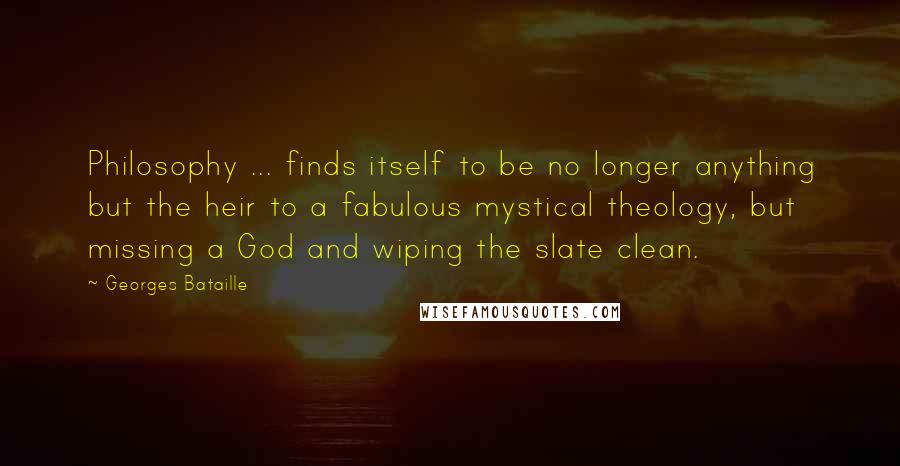 Georges Bataille Quotes: Philosophy ... finds itself to be no longer anything but the heir to a fabulous mystical theology, but missing a God and wiping the slate clean.