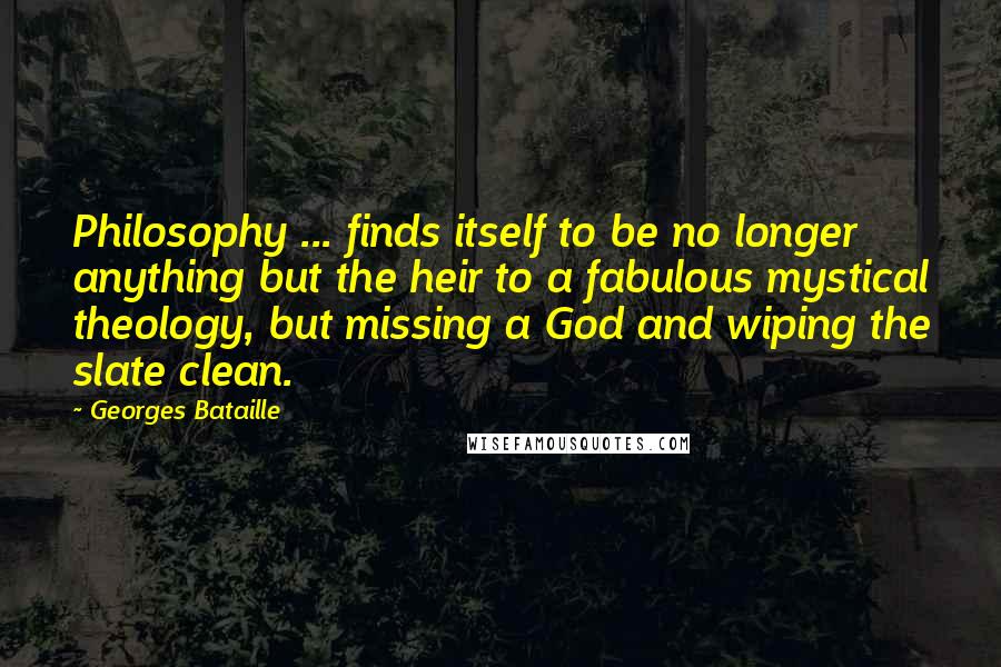 Georges Bataille Quotes: Philosophy ... finds itself to be no longer anything but the heir to a fabulous mystical theology, but missing a God and wiping the slate clean.