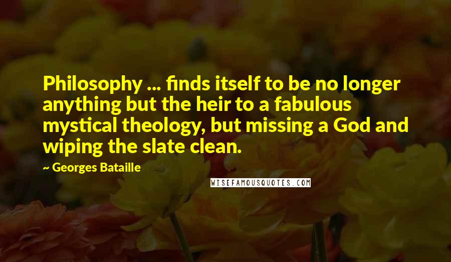 Georges Bataille Quotes: Philosophy ... finds itself to be no longer anything but the heir to a fabulous mystical theology, but missing a God and wiping the slate clean.