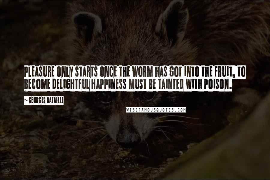 Georges Bataille Quotes: Pleasure only starts once the worm has got into the fruit, to become delightful happiness must be tainted with poison.