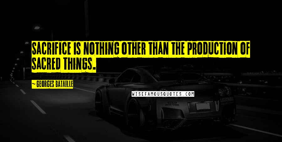Georges Bataille Quotes: Sacrifice is nothing other than the production of sacred things.
