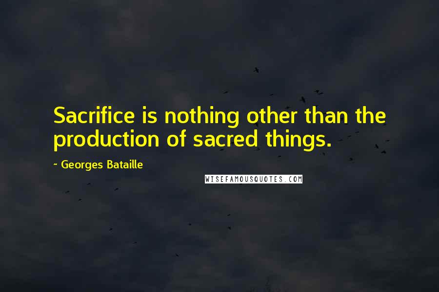 Georges Bataille Quotes: Sacrifice is nothing other than the production of sacred things.