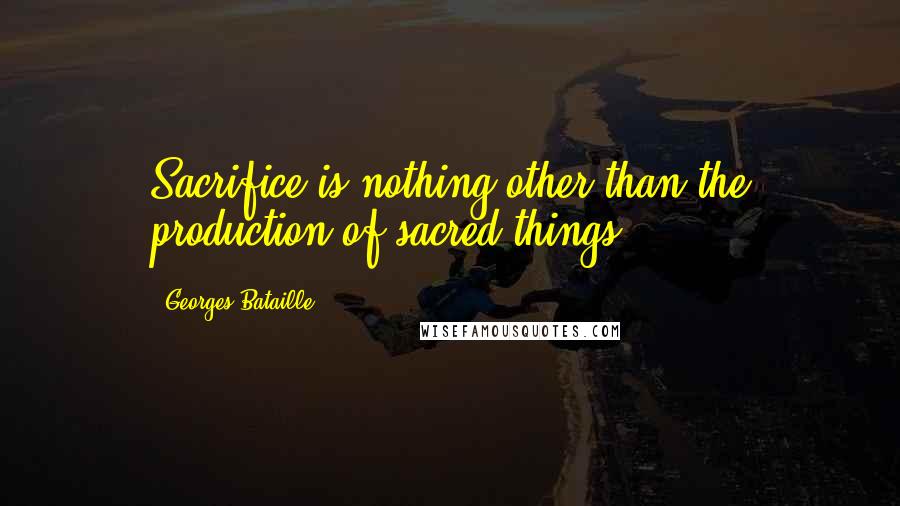 Georges Bataille Quotes: Sacrifice is nothing other than the production of sacred things.