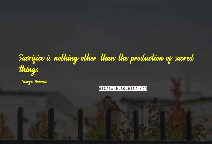 Georges Bataille Quotes: Sacrifice is nothing other than the production of sacred things.