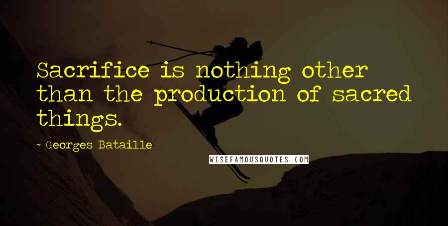 Georges Bataille Quotes: Sacrifice is nothing other than the production of sacred things.